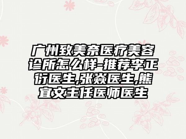 广州致美奈医疗美容诊所怎么样-推荐李正衍医生,张焱医生,熊宜文主任医师医生