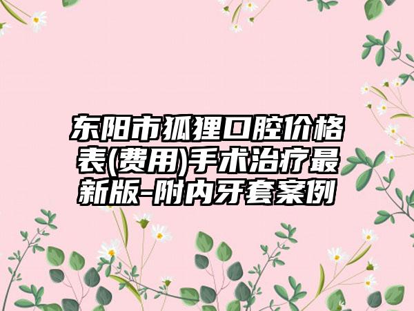 东阳市狐狸口腔价格表(费用)手术治疗最新版-附内牙套案例