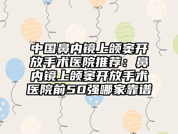中国鼻内镜上颌窦开放手术医院推荐：鼻内镜上颌窦开放手术医院前50强哪家靠谱