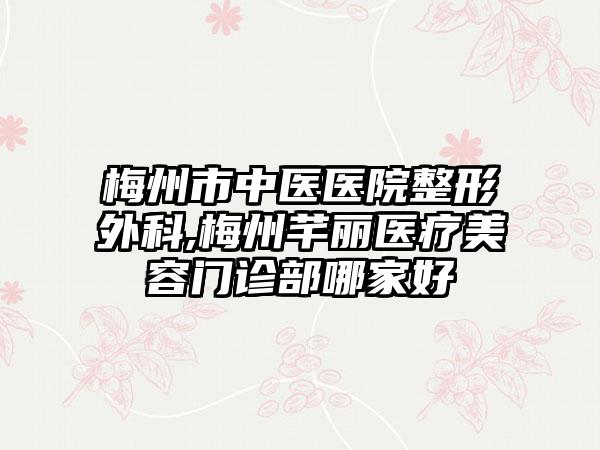梅州市中医医院整形外科,梅州芊丽医疗美容门诊部哪家好