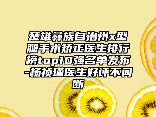 楚雄彝族自治州x型腿手术矫正医生排行榜top10强名单发布-杨祯瑾医生好评不间断