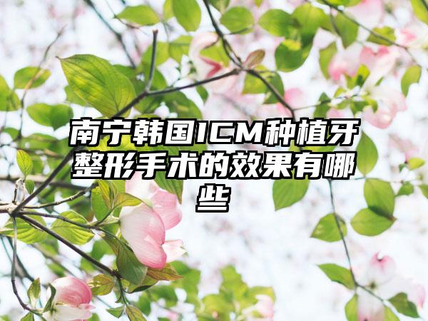 南宁韩国ICM种植牙整形手术的效果有哪些