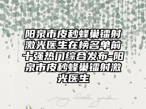阳泉市皮秒蜂巢镭射激光医生在榜名单前十强热门综合发布-阳泉市皮秒蜂巢镭射激光医生