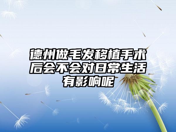 德州做毛发移植手术后会不会对日常生活有影响呢