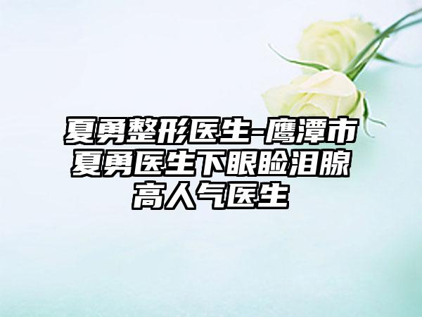 夏勇整形医生-鹰潭市夏勇医生下眼睑泪腺高人气医生