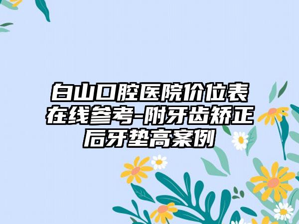 白山口腔医院价位表在线参考-附牙齿矫正后牙垫高案例