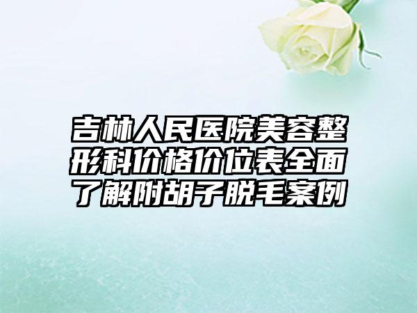 吉林人民医院美容整形科价格价位表全面了解附胡子脱毛案例