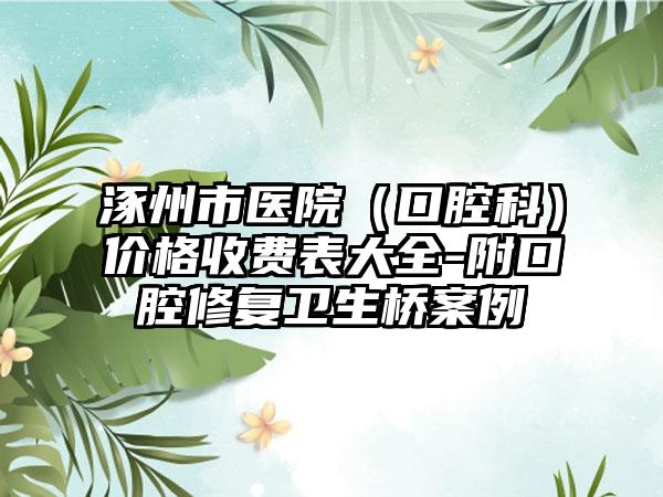 涿州市医院（口腔科）价格收费表大全-附口腔修复卫生桥案例