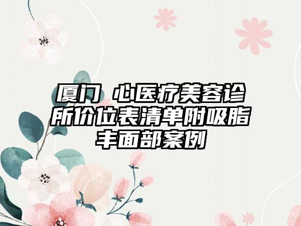 厦门橦心医疗美容诊所价位表清单附吸脂丰面部案例