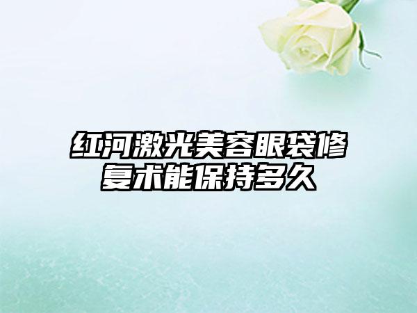 红河激光美容眼袋修复术能保持多久