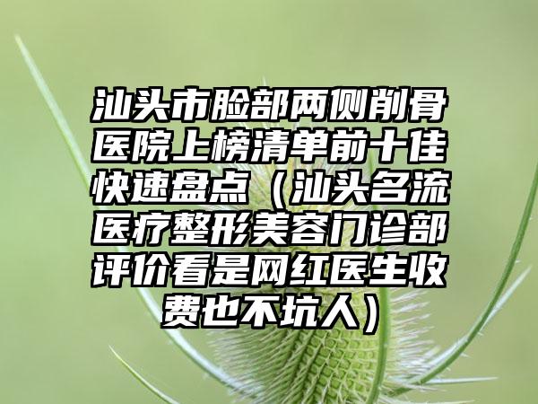 汕头市脸部两侧削骨医院上榜清单前十佳快速盘点（汕头名流医疗整形美容门诊部评价看是网红医生收费也不坑人）