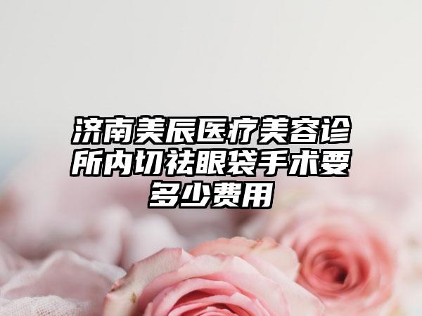 济南美辰医疗美容诊所内切祛眼袋手术要多少费用