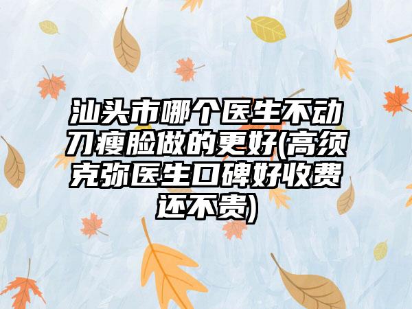 汕头市哪个医生不动刀瘦脸做的更好(高须克弥医生口碑好收费还不贵)