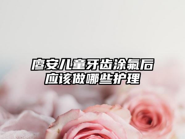 廖安儿童牙齿涂氟后应该做哪些护理