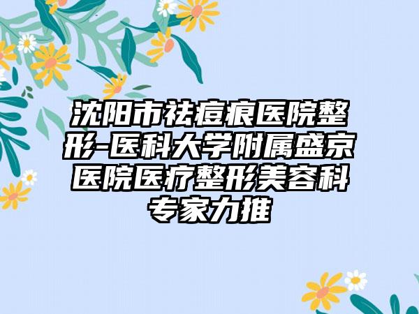 沈阳市祛痘痕医院整形-医科大学附属盛京医院医疗整形美容科专家力推