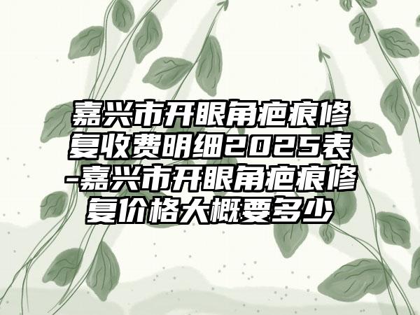 嘉兴市开眼角疤痕修复收费明细2025表-嘉兴市开眼角疤痕修复价格大概要多少