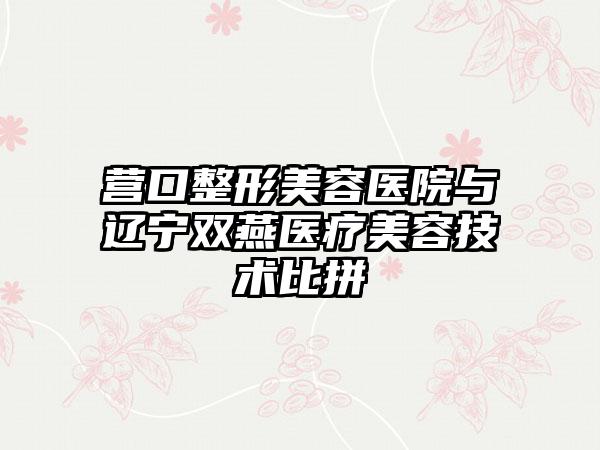 营口整形美容医院与辽宁双燕医疗美容技术比拼