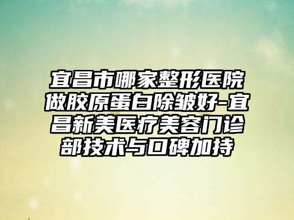 宜昌市哪家整形医院做胶原蛋白除皱好-宜昌新美医疗美容门诊部技术与口碑加持
