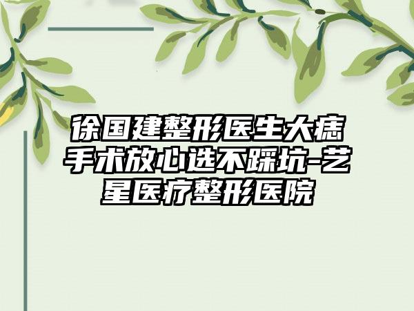 徐国建整形医生大痣手术放心选不踩坑-艺星医疗整形医院