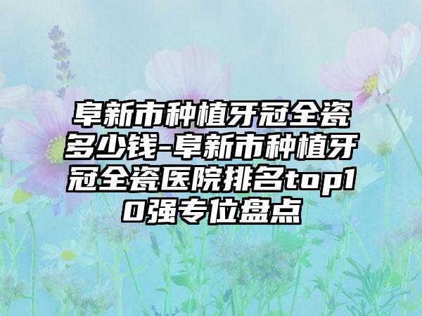 阜新市种植牙冠全瓷多少钱-阜新市种植牙冠全瓷医院排名top10强专位盘点
