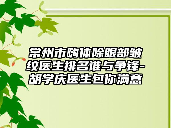 常州市嗨体除眼部皱纹医生排名谁与争锋-胡学庆医生包你满意