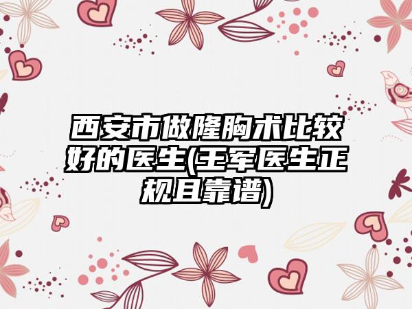 西安市做隆胸术比较好的医生(王军医生正规且靠谱)