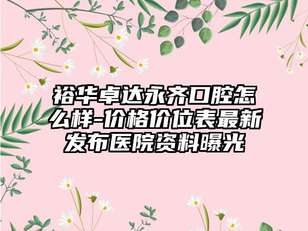 裕华卓达永齐口腔怎么样-价格价位表最新发布医院资料曝光