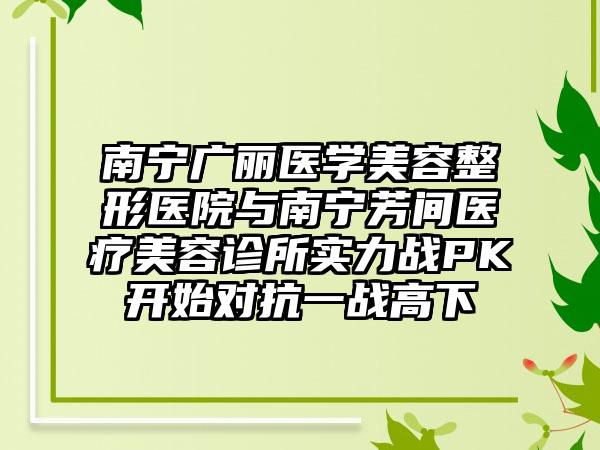 南宁广丽医学美容整形医院与南宁芳间医疗美容诊所实力战PK开始对抗一战高下