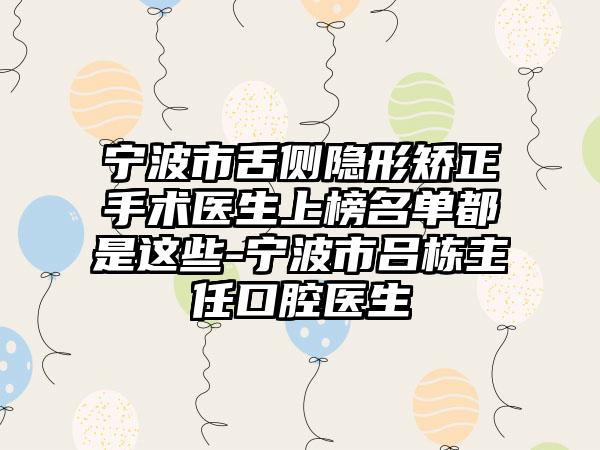 宁波市舌侧隐形矫正手术医生上榜名单都是这些-宁波市吕栋主任口腔医生