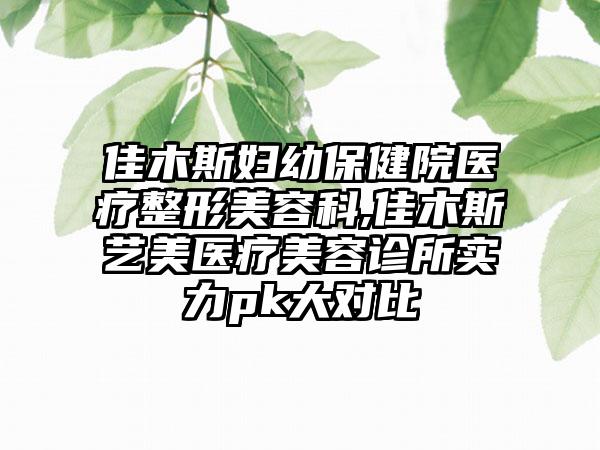 佳木斯妇幼保健院医疗整形美容科,佳木斯艺美医疗美容诊所实力pk大对比