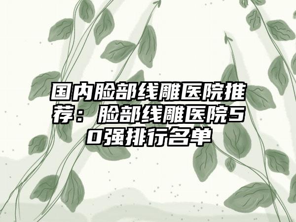 国内脸部线雕医院推荐：脸部线雕医院50强排行名单
