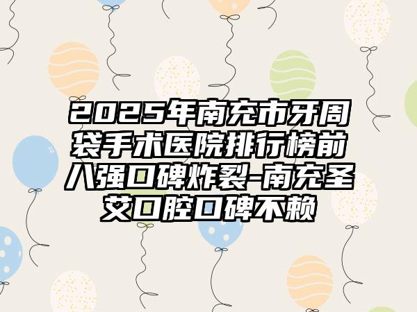 2025年南充市牙周袋手术医院排行榜前八强口碑炸裂-南充圣艾口腔口碑不赖