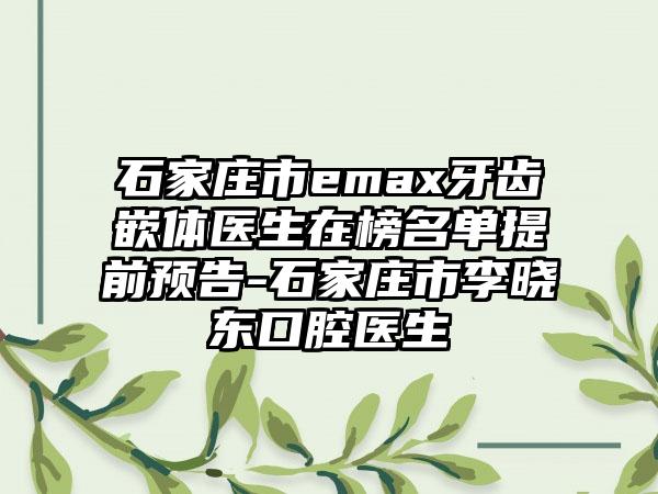 石家庄市emax牙齿嵌体医生在榜名单提前预告-石家庄市李晓东口腔医生