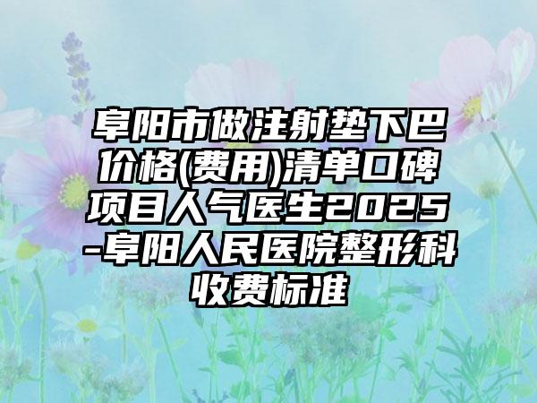 阜阳市做注射垫下巴价格(费用)清单口碑项目人气医生2025-阜阳人民医院整形科收费标准