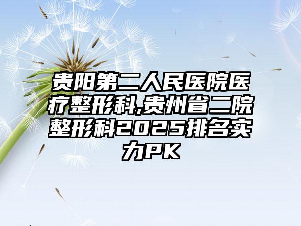 贵阳第二人民医院医疗整形科,贵州省二院整形科2025排名实力PK