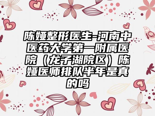 陈娅整形医生-河南中医药大学第一附属医院（龙子湖院区）陈娅医师排队半年是真的吗