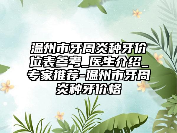 温州市牙周炎种牙价位表参考_医生介绍_专家推荐-温州市牙周炎种牙价格