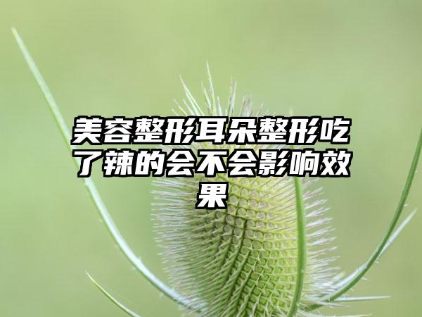 美容整形耳朵整形吃了辣的会不会影响效果