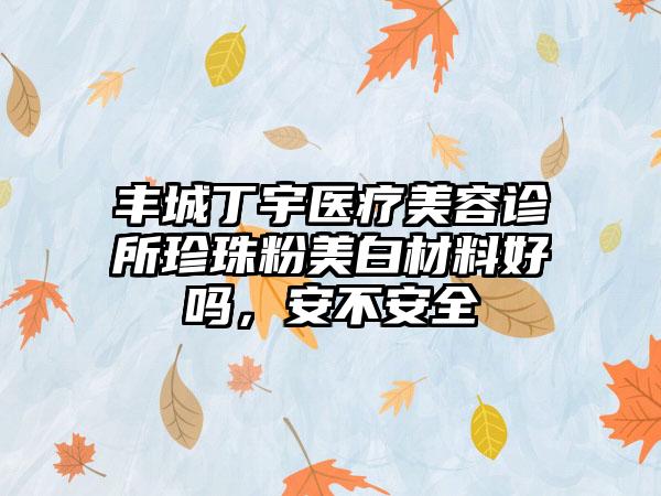 丰城丁宇医疗美容诊所珍珠粉美白材料好吗，安不安全