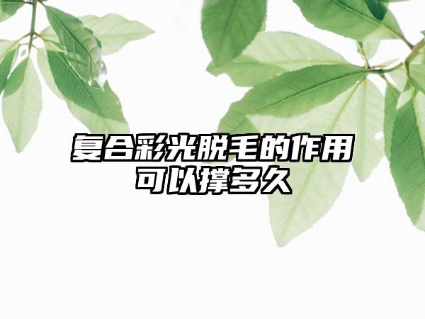 复合彩光脱毛的作用可以撑多久