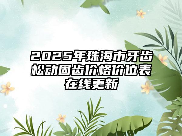 2025年珠海市牙齿松动固齿价格价位表在线更新