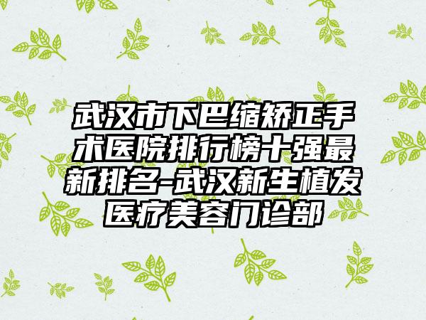 武汉市下巴缩矫正手术医院排行榜十强最新排名-武汉新生植发医疗美容门诊部