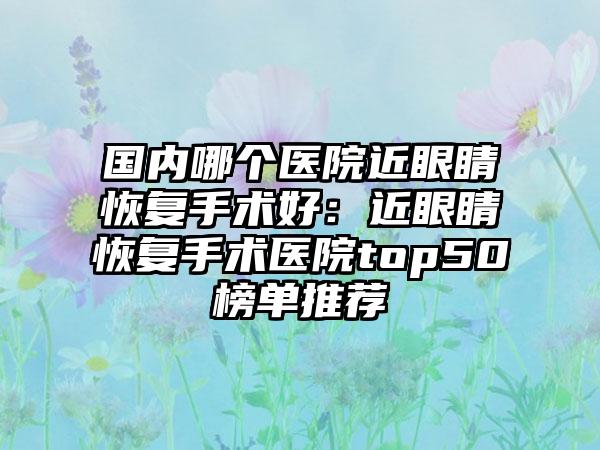 国内哪个医院近眼睛恢复手术好：近眼睛恢复手术医院top50榜单推荐