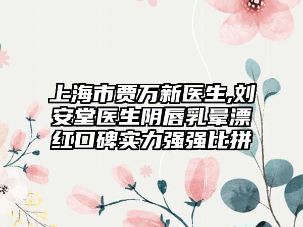 上海市贾万新医生,刘安堂医生阴唇乳晕漂红口碑实力强强比拼
