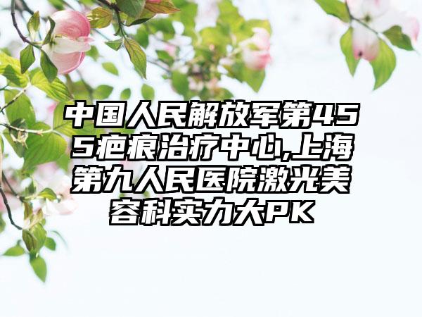 中国人民解放军第455疤痕治疗中心,上海第九人民医院激光美容科实力大PK