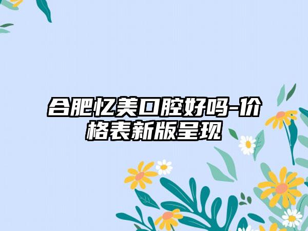 合肥忆美口腔好吗-价格表新版呈现