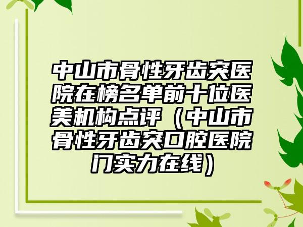 中山市骨性牙齿突医院在榜名单前十位医美机构点评（中山市骨性牙齿突口腔医院门实力在线）