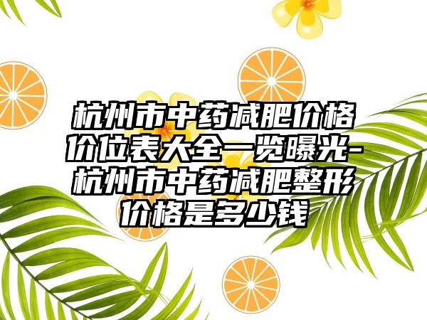 杭州市中药减肥价格价位表大全一览曝光-杭州市中药减肥整形价格是多少钱