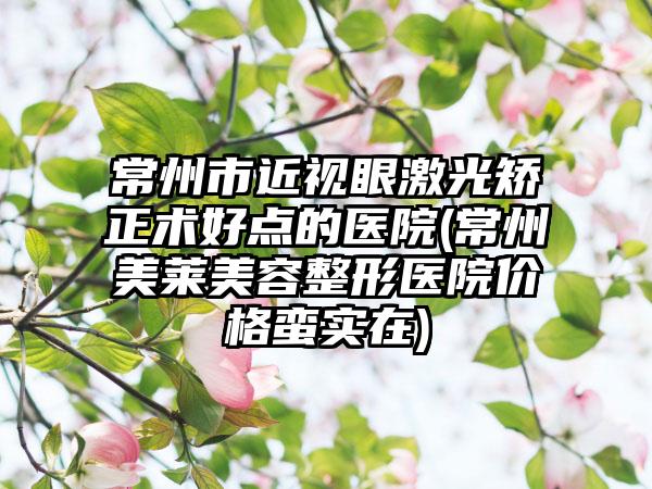 常州市近视眼激光矫正术好点的医院(常州美莱美容整形医院价格蛮实在)