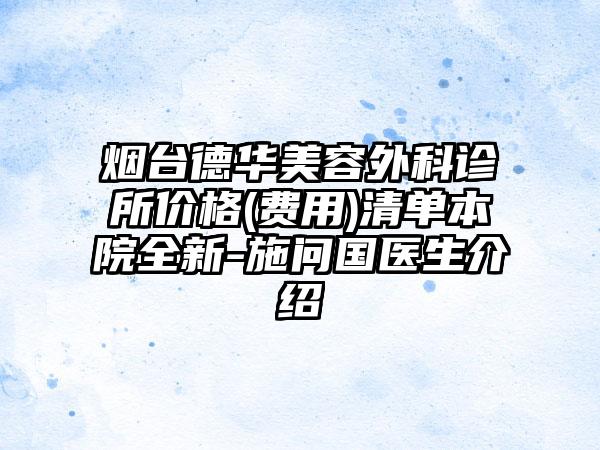 烟台德华美容外科诊所价格(费用)清单本院全新-施问国医生介绍